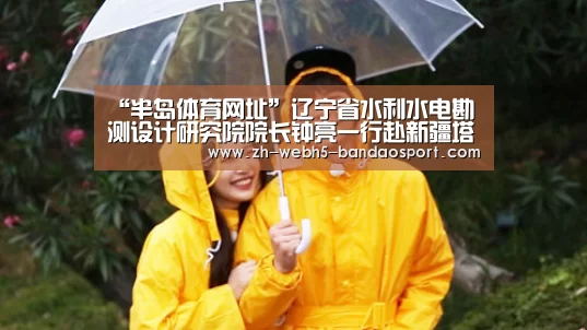 “半岛体育网址”辽宁省水利水电勘测设计研究院院长钟亮一行赴新疆塔城地区调研(图1) 半岛体育官网