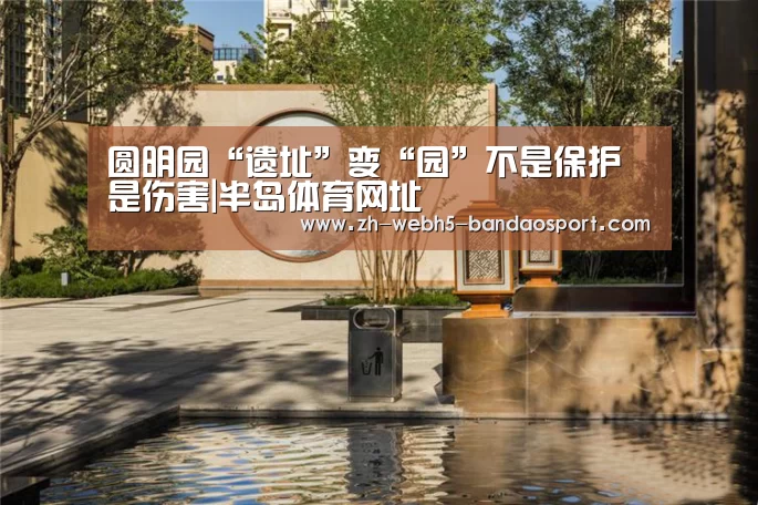 圆明园“遗址”变“园”不是保护是伤害|半岛体育网址(图4)
