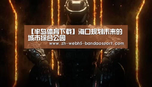 【半岛体育下载】海口规划未来的城市综合公园(图1) 半岛体育